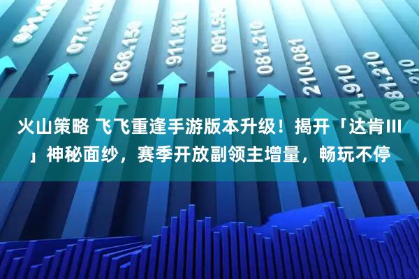 火山策略 飞飞重逢手游版本升级！揭开「达肯Ⅲ」神秘面纱，赛季开放副领主增量，畅玩不停