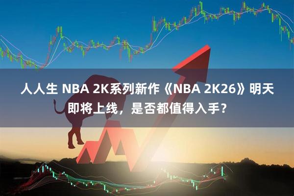人人生 NBA 2K系列新作《NBA 2K26》明天即将上线，是否都值得入手？