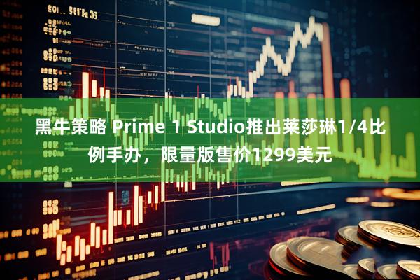 黑牛策略 Prime 1 Studio推出莱莎琳1/4比例手办，限量版售价1299美元