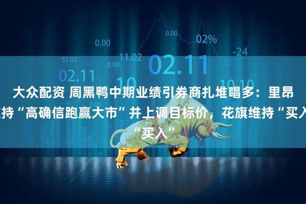 大众配资 周黑鸭中期业绩引券商扎堆唱多：里昂维持“高确信跑赢大市”并上调目标价，花旗维持“买入”