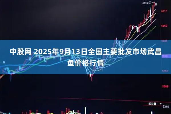 中股网 2025年9月13日全国主要批发市场武昌鱼价格行情