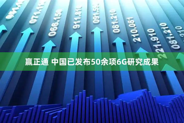 赢正通 中国已发布50余项6G研究成果