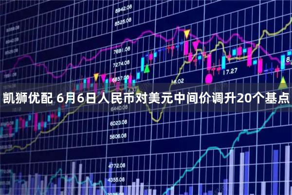 凯狮优配 6月6日人民币对美元中间价调升20个基点