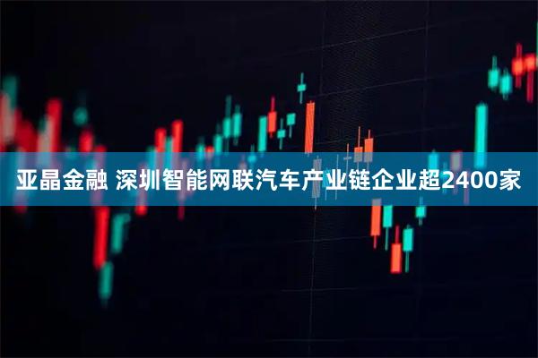 亚晶金融 深圳智能网联汽车产业链企业超2400家
