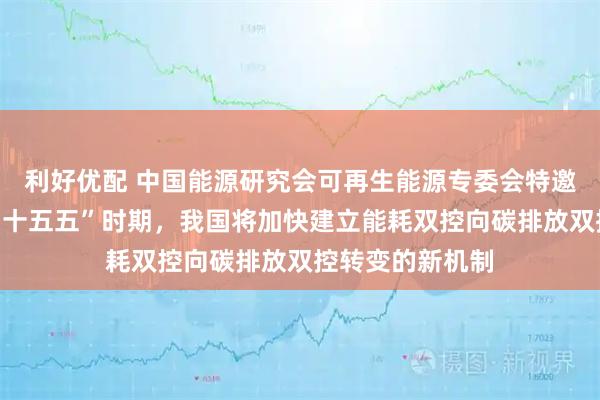 利好优配 中国能源研究会可再生能源专委会特邀专家梁志鹏：“十五五”时期，我国将加快建立能耗双控向碳排放双控转变的新机制
