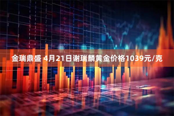 金瑞鼎盛 4月21日谢瑞麟黄金价格1039元/克