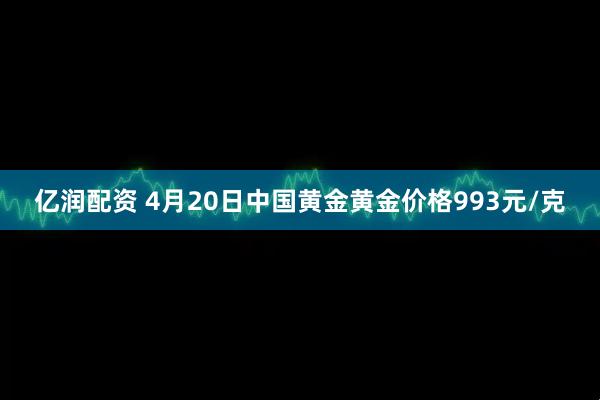 亿润配资 4月20日中国黄金黄金价格993元/克