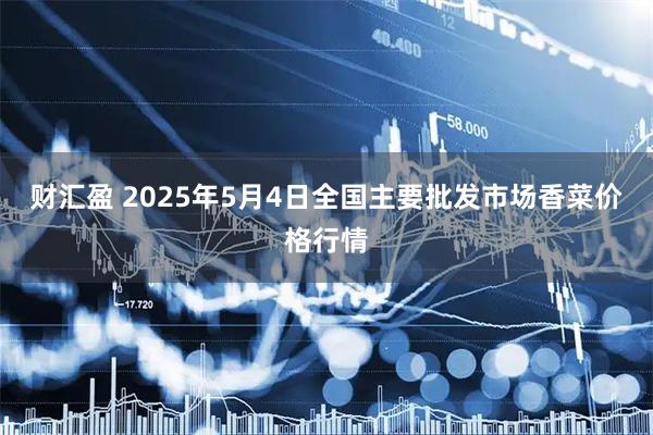 财汇盈 2025年5月4日全国主要批发市场香菜价格行情