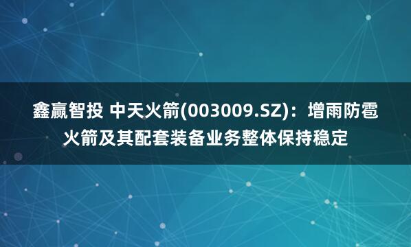 鑫赢智投 中天火箭(003009.SZ)：增雨防雹火箭及其配套装备业务整体保持稳定