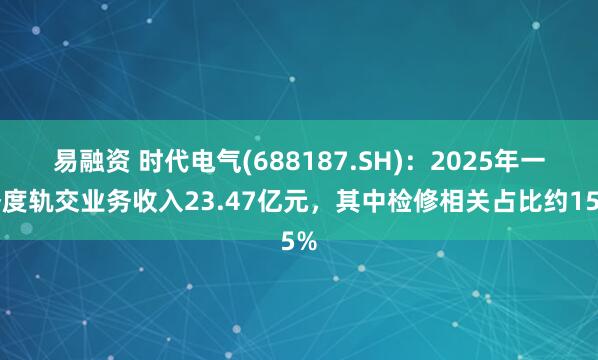 易融资 时代电气(688187.SH)：2025年一季度轨交业务收入23.47亿元，其中检修相关占比约15%