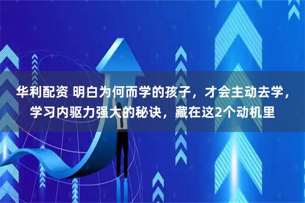华利配资 明白为何而学的孩子，才会主动去学，学习内驱力强大的秘诀，藏在这2个动机里