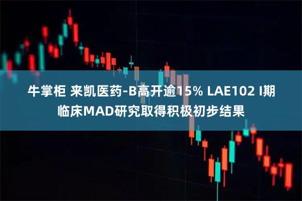 牛掌柜 来凯医药-B高开逾15% LAE102 I期临床MAD研究取得积极初步结果