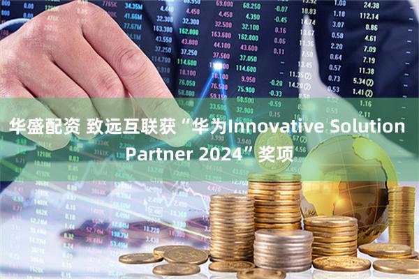 华盛配资 致远互联获“华为Innovative Solution Partner 2024”奖项