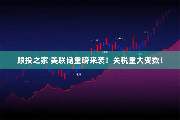 跟投之家 美联储重磅来袭！关税重大变数！