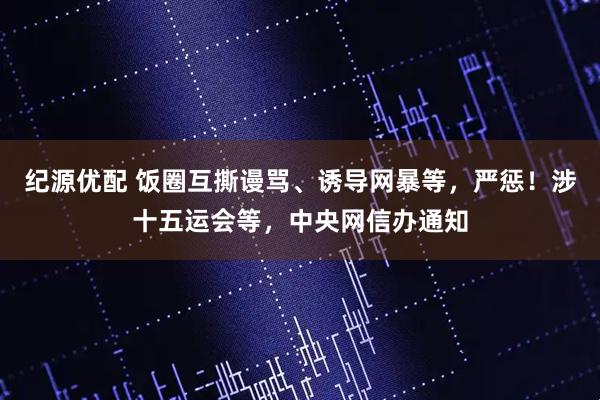 纪源优配 饭圈互撕谩骂、诱导网暴等，严惩！涉十五运会等，中央网信办通知