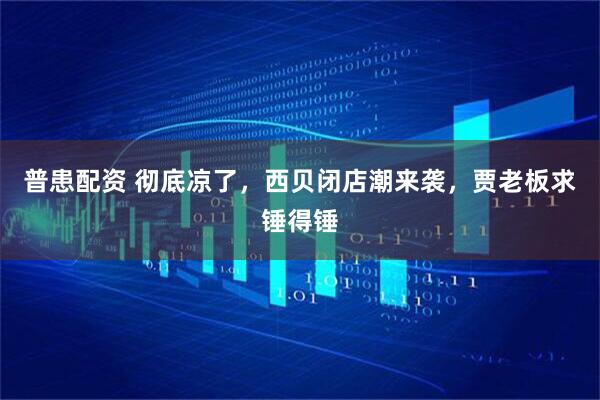 普患配资 彻底凉了，西贝闭店潮来袭，贾老板求锤得锤