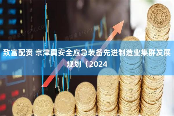 致富配资 京津冀安全应急装备先进制造业集群发展规划（2024