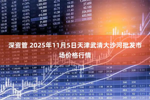 深资管 2025年11月5日天津武清大沙河批发市场价格行情