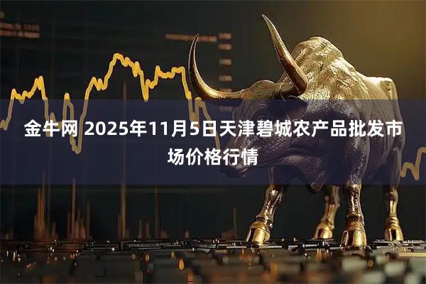 金牛网 2025年11月5日天津碧城农产品批发市场价格行情