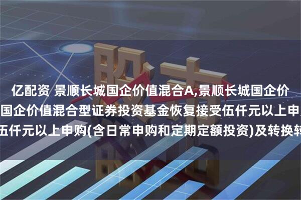 亿配资 景顺长城国企价值混合A,景顺长城国企价值混合C: 关于景顺长城国企价值混合型证券投资基金恢复接受伍仟元以上申购(含日常申购和定期定额投资)及转换转入业务的公告