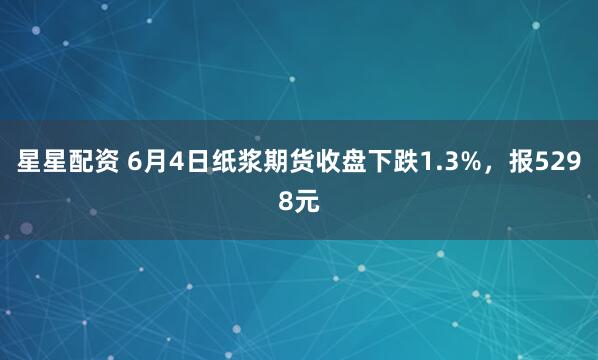 星星配资 6月4日纸浆期货收盘下跌1.3%，报5298元