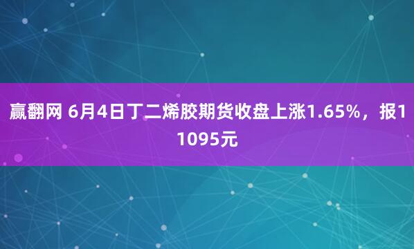 赢翻网 6月4日丁二烯胶期货收盘上涨1.65%，报11095元