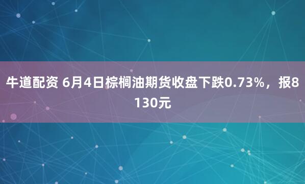 牛道配资 6月4日棕榈油期货收盘下跌0.73%，报8130元