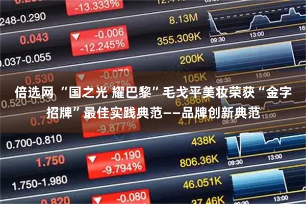 倍选网 “国之光 耀巴黎”毛戈平美妆荣获“金字招牌”最佳实践典范——品牌创新典范