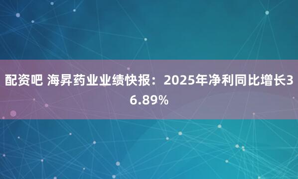 配资吧 海昇药业业绩快报：2025年净利同比增长36.89%