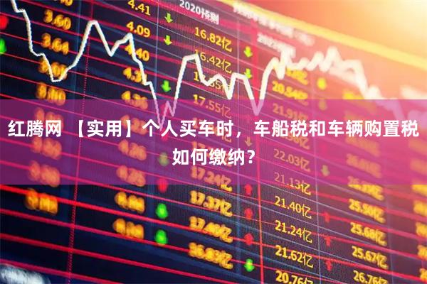 红腾网 【实用】个人买车时，车船税和车辆购置税如何缴纳？
