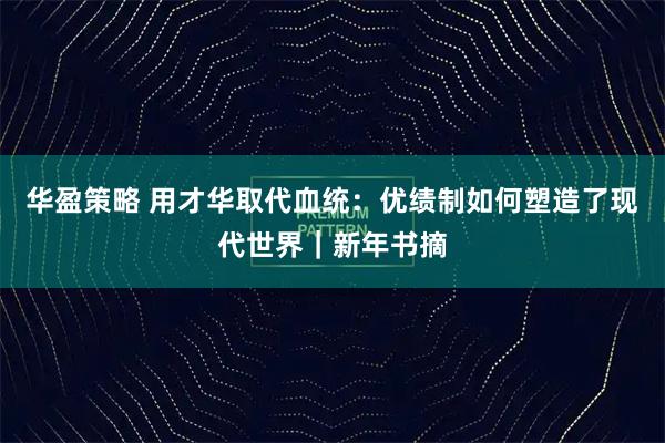 华盈策略 用才华取代血统：优绩制如何塑造了现代世界｜新年书摘
