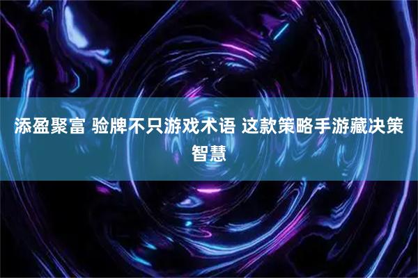 添盈聚富 验牌不只游戏术语 这款策略手游藏决策智慧