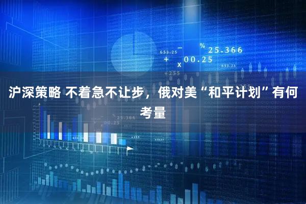 沪深策略 不着急不让步，俄对美“和平计划”有何考量
