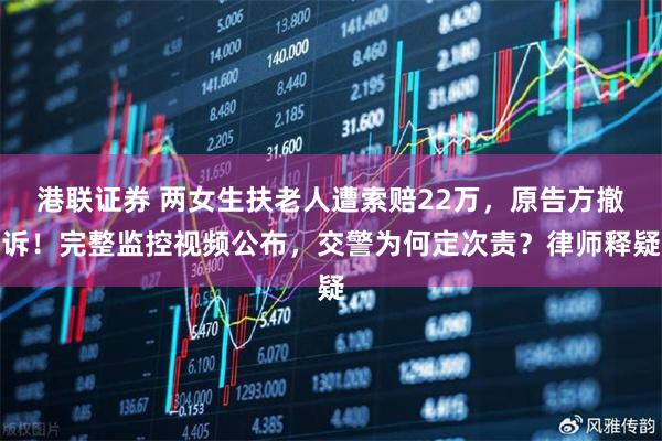 港联证券 两女生扶老人遭索赔22万，原告方撤诉！完整监控视频公布，交警为何定次责？律师释疑