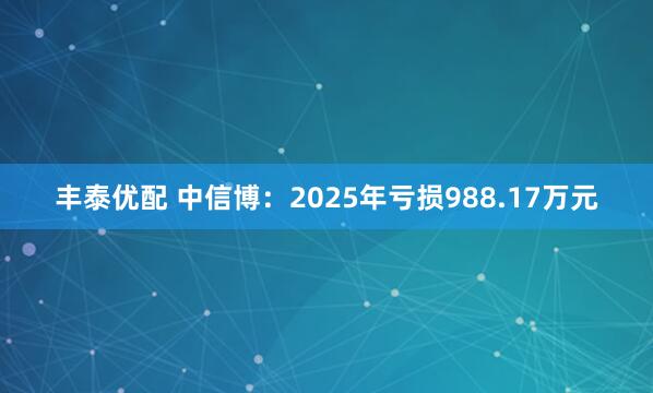 丰泰优配 中信博：2025年亏损988.17万元