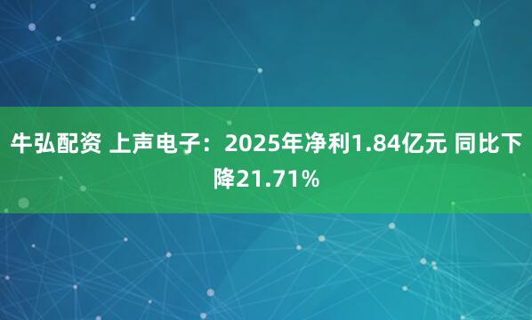 牛弘配资 上声电子：2025年净利1.84亿元 同比下降21.71%