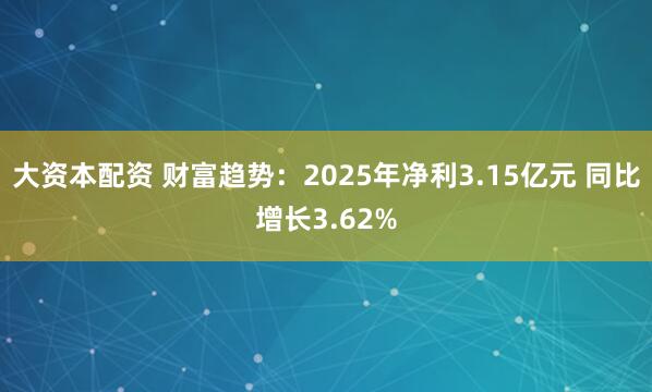 大资本配资 财富趋势：2025年净利3.15亿元 同比增长3.62%