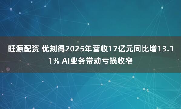 旺源配资 优刻得2025年营收17亿元同比增13.11% AI业务带动亏损收窄