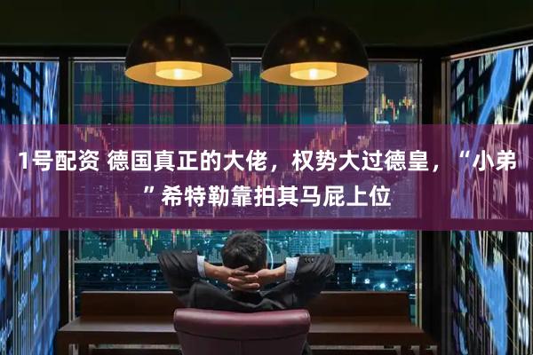 1号配资 德国真正的大佬，权势大过德皇，“小弟”希特勒靠拍其马屁上位