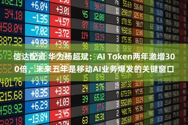 信达配资 华为杨超斌：AI Token两年激增300倍，未来五年是移动AI业务爆发的关键窗口