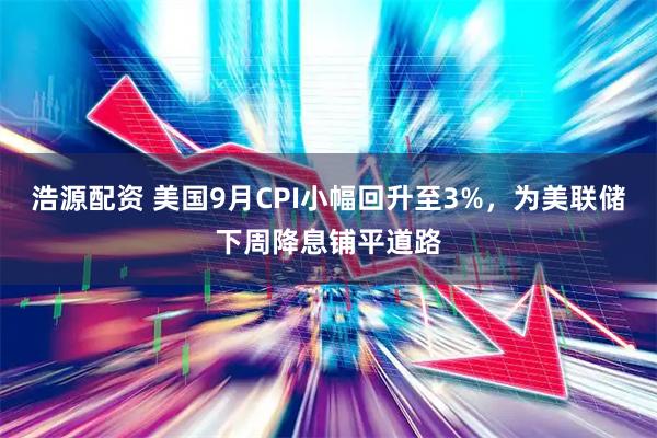 浩源配资 美国9月CPI小幅回升至3%，为美联储下周降息铺平道路