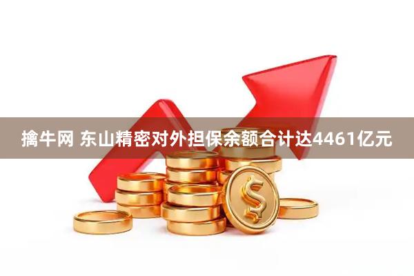 擒牛网 东山精密对外担保余额合计达4461亿元