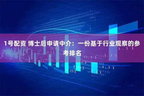 1号配资 博士后申请中介：一份基于行业观察的参考排名