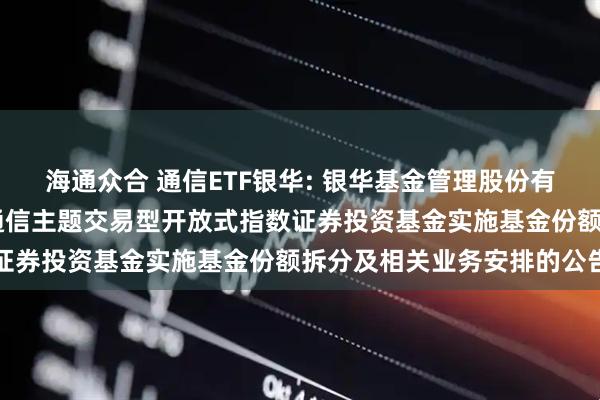 海通众合 通信ETF银华: 银华基金管理股份有限公司关于银华中证5G通信主题交易型开放式指数证券投资基金实施基金份额拆分及相关业务安排的公告