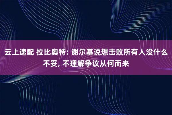 云上速配 拉比奥特: 谢尔基说想击败所有人没什么不妥, 不理解争议从何而来