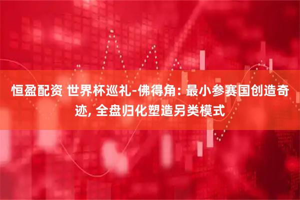 恒盈配资 世界杯巡礼-佛得角: 最小参赛国创造奇迹, 全盘归化塑造另类模式