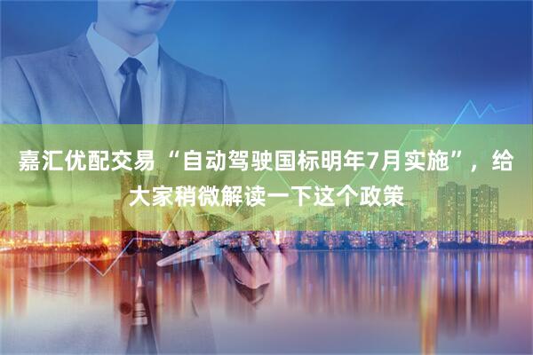 嘉汇优配交易 “自动驾驶国标明年7月实施”，给大家稍微解读一下这个政策