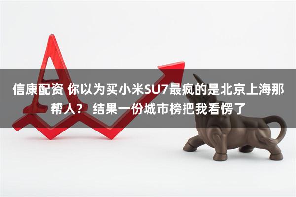 信康配资 你以为买小米SU7最疯的是北京上海那帮人？ 结果一份城市榜把我看愣了