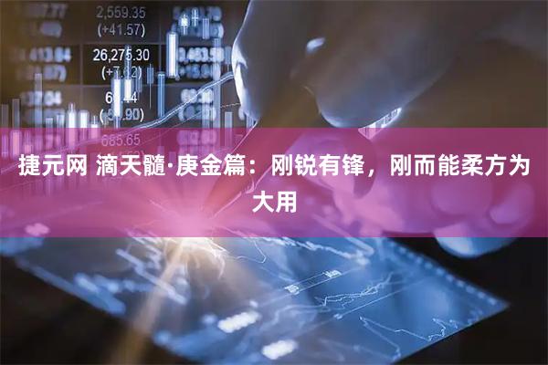 捷元网 滴天髓·庚金篇：刚锐有锋，刚而能柔方为大用
