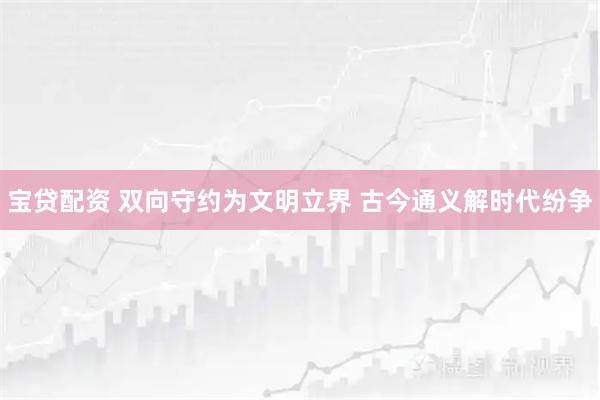 宝贷配资 双向守约为文明立界 古今通义解时代纷争